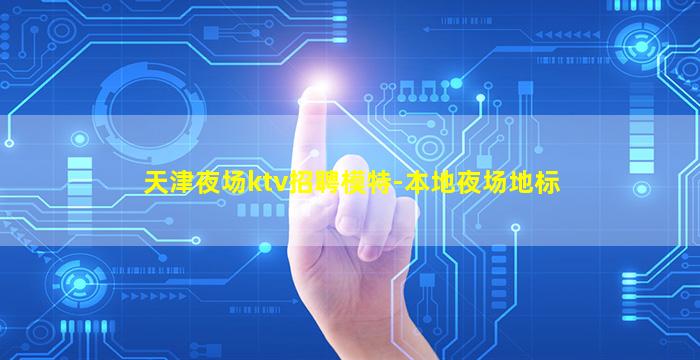 天津夜场ktv招聘模特-本地夜场地标
